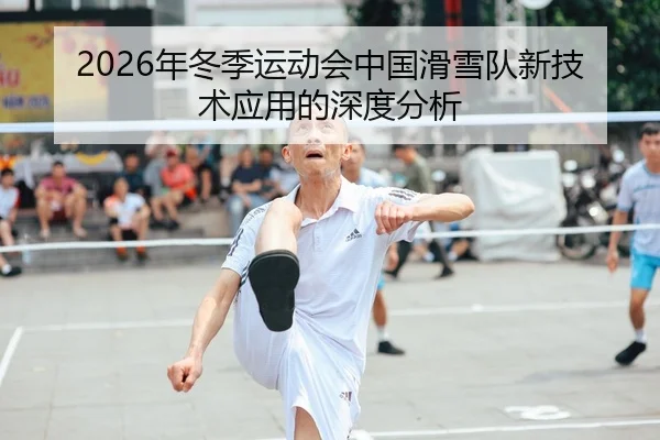 2026年冬季运动会中国滑雪队新技术应用的深度分析