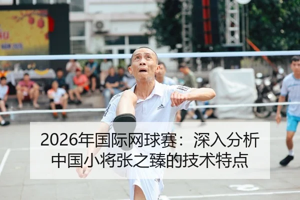2026年国际网球赛：深入分析中国小将张之臻的技术特点