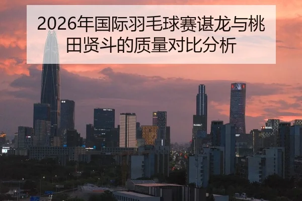 2026年国际羽毛球赛谌龙与桃田贤斗的质量对比分析