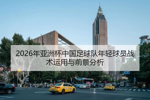 2026年亚洲杯中国足球队年轻球员战术运用与前景分析