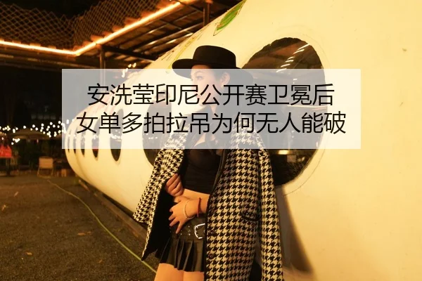 安洗莹印尼公开赛卫冕后 女单多拍拉吊为何无人能破