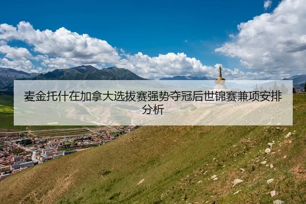 麦金托什在加拿大选拔赛强势夺冠后世锦赛兼项安排分析