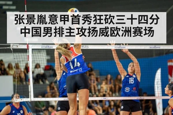 张景胤意甲首秀狂砍三十四分 中国男排主攻扬威欧洲赛场