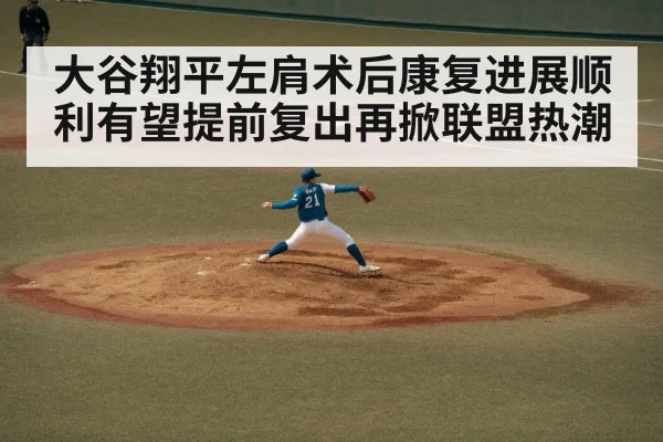大谷翔平左肩术后康复进展顺利有望提前复出再掀联盟热潮