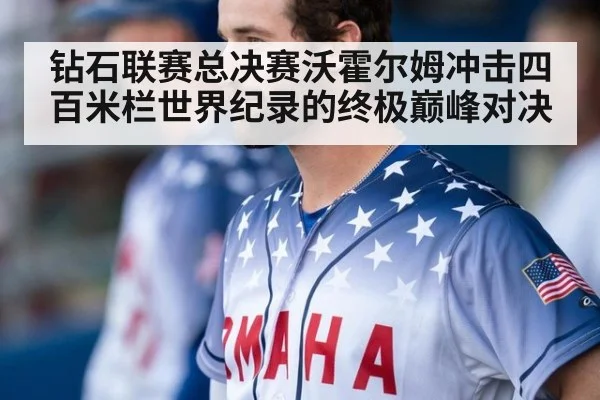 钻石联赛总决赛沃霍尔姆冲击四百米栏世界纪录的终极巅峰对决